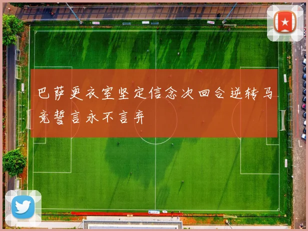 巴萨更衣室坚定信念次回合逆转马竞誓言永不言弃