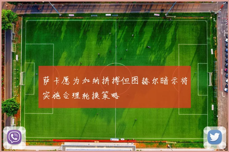 萨卡愿为加纳拼搏但图赫尔暗示将实施合理轮换策略