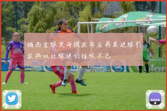 梅西金球奖海报发布后再度进球引发热议让球迷们惊叹不已