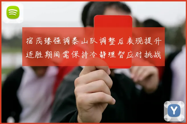 宿茂臻强调泰山队调整后表现提升连胜期间需保持冷静理智应对挑战