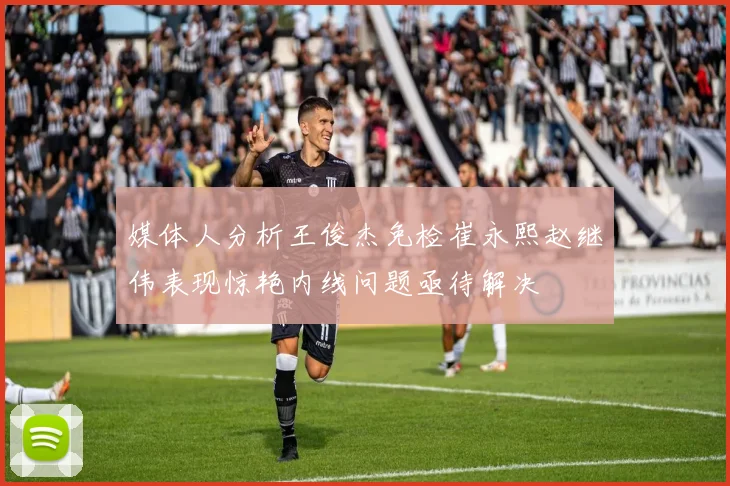 媒体人分析王俊杰免检崔永熙赵继伟表现惊艳内线问题亟待解决