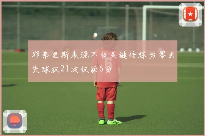 邓弗里斯表现不佳关键传球为零丢失球权21次仅获6分