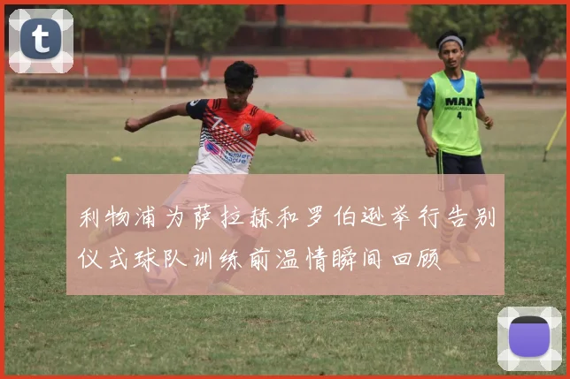 利物浦为萨拉赫和罗伯逊举行告别仪式球队训练前温情瞬间回顾