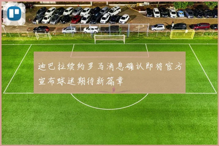 迪巴拉续约罗马消息确认即将官方宣布球迷期待新篇章