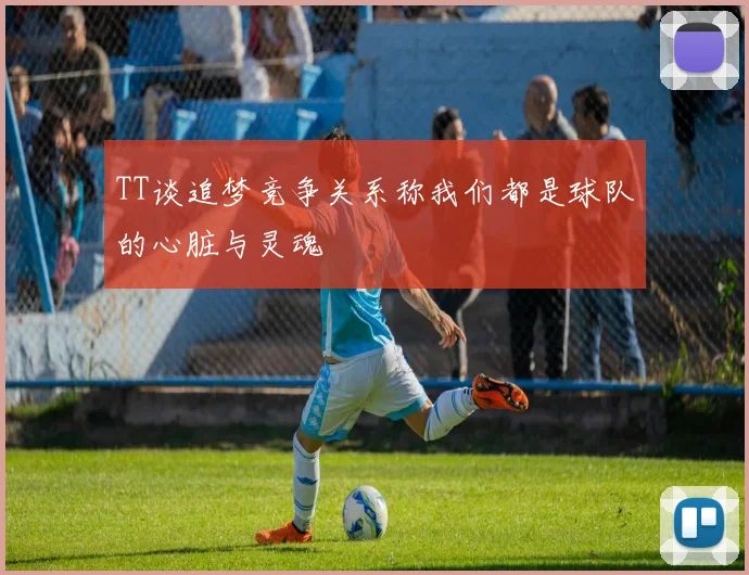 TT谈追梦竞争关系称我们都是球队的心脏与灵魂
