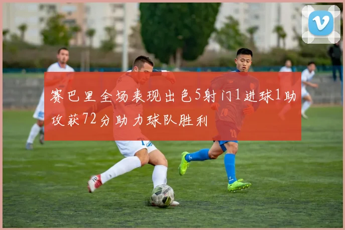 赛巴里全场表现出色5射门1进球1助攻获72分助力球队胜利