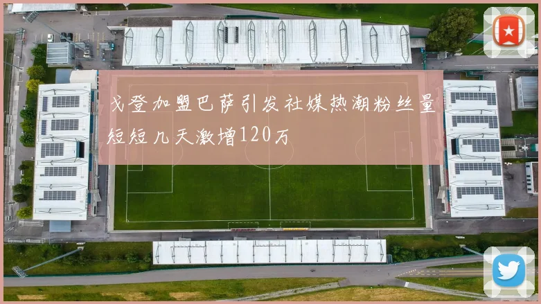 戈登加盟巴萨引发社媒热潮粉丝量短短几天激增120万