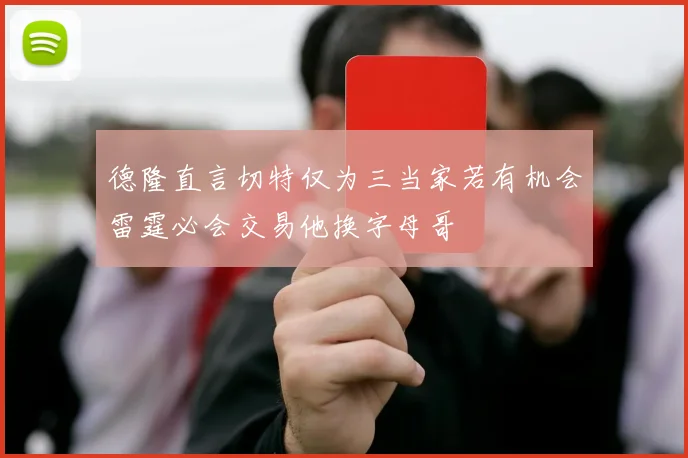 德隆直言切特仅为三当家若有机会雷霆必会交易他换字母哥