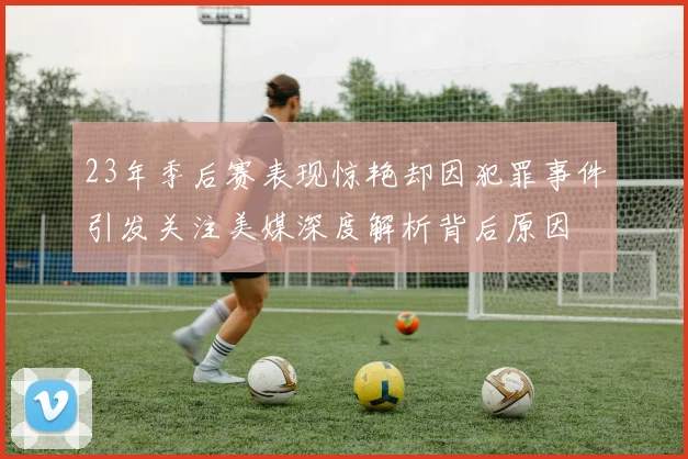 23年季后赛表现惊艳却因犯罪事件引发关注美媒深度解析背后原因