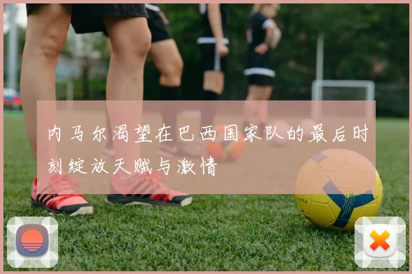 内马尔渴望在巴西国家队的最后时刻绽放天赋与激情