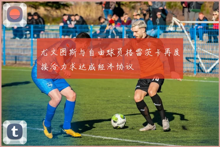 尤文图斯与自由球员格雷茨卡再度接洽力求达成经济协议