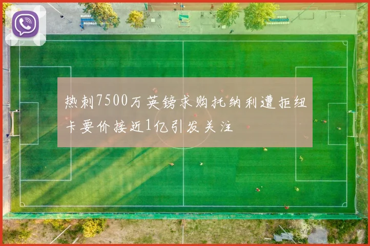 热刺7500万英镑求购托纳利遭拒纽卡要价接近1亿引发关注
