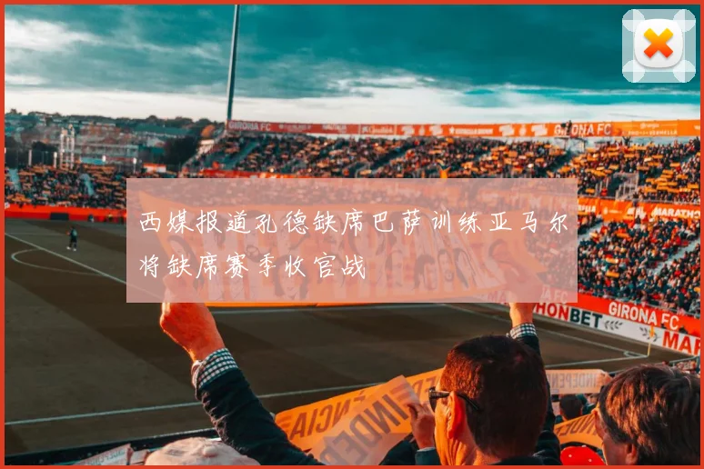西媒报道孔德缺席巴萨训练亚马尔将缺席赛季收官战