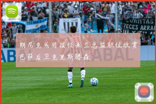 朗尼克或将接任米兰总监职位欣赏巴萨后卫克里斯滕森