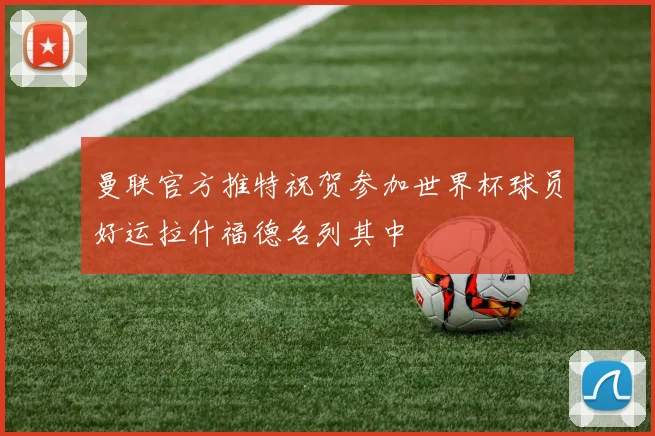 曼联官方推特祝贺参加世界杯球员好运拉什福德名列其中