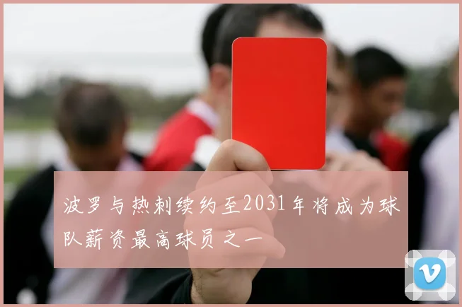波罗与热刺续约至2031年将成为球队薪资最高球员之一