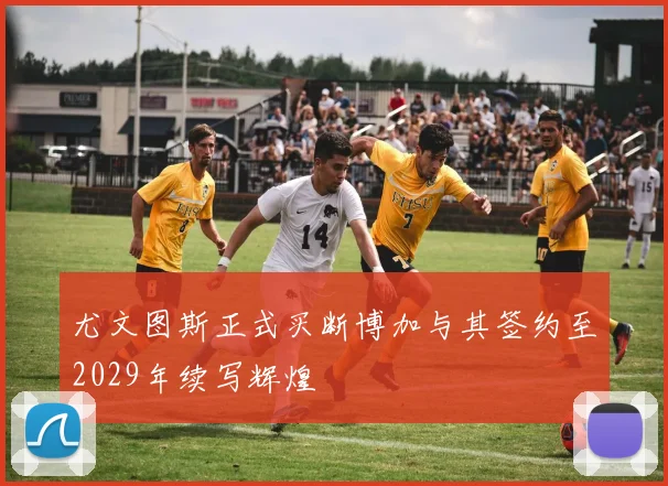 尤文图斯正式买断博加与其签约至2029年续写辉煌