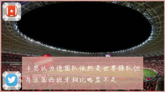 卡恩认为德国队依然是世界强队但与法国西班牙相比略显不足