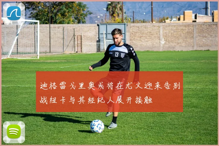 迪格雷戈里奥或将在尤文迎来告别战纽卡与其经纪人展开接触