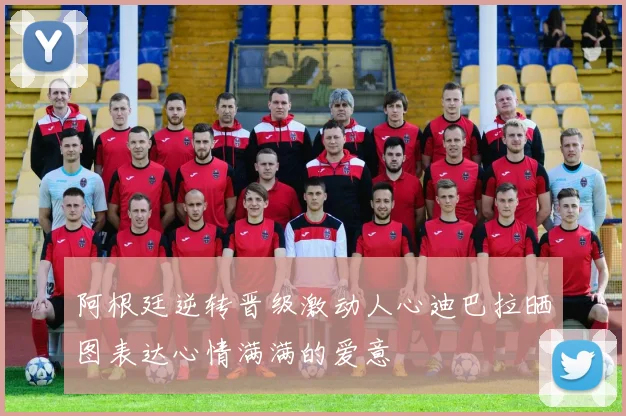 阿根廷逆转晋级激动人心迪巴拉晒图表达心情满满的爱意