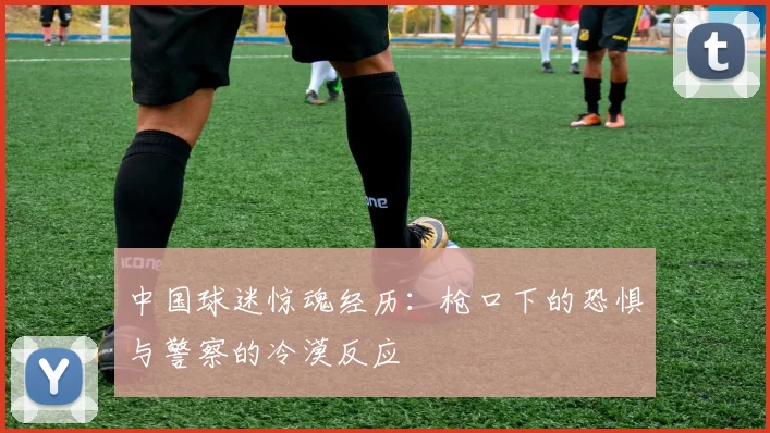 中国球迷惊魂经历：枪口下的恐惧与警察的冷漠反应