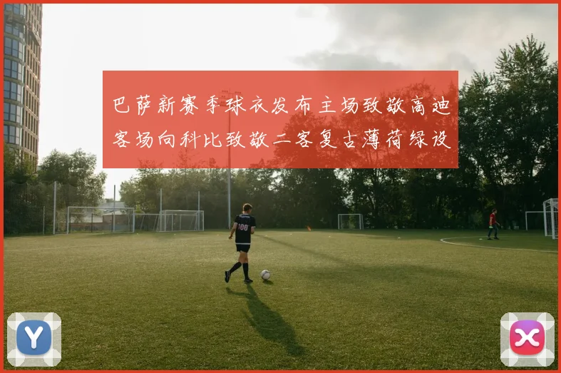 巴萨新赛季球衣发布主场致敬高迪客场向科比致敬二客复古薄荷绿设计引发热议