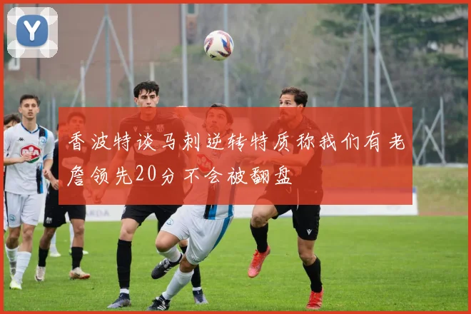 香波特谈马刺逆转特质称我们有老詹领先20分不会被翻盘