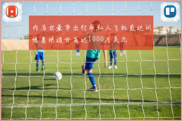 内马尔豪华出行乘私人飞机直达训练基地造价高达1000万美元